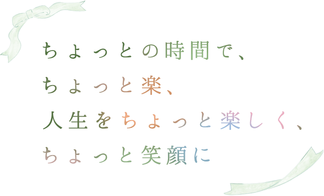 ちょっとの時間で、ちょっと楽、人生をちょっと楽しく、ちょっと笑顔に